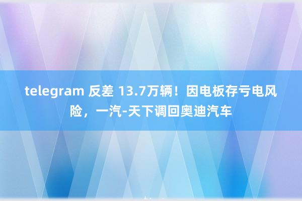 telegram 反差 13.7万辆！因电板存亏电风险，一汽-天下调回奥迪汽车