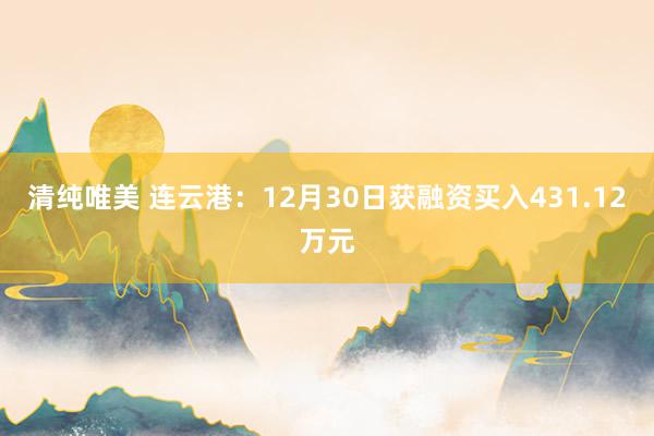 清纯唯美 连云港：12月30日获融资买入431.12万元