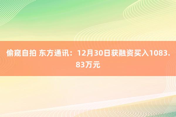 偷窥自拍 东方通讯：12月30日获融资买入1083.83万元