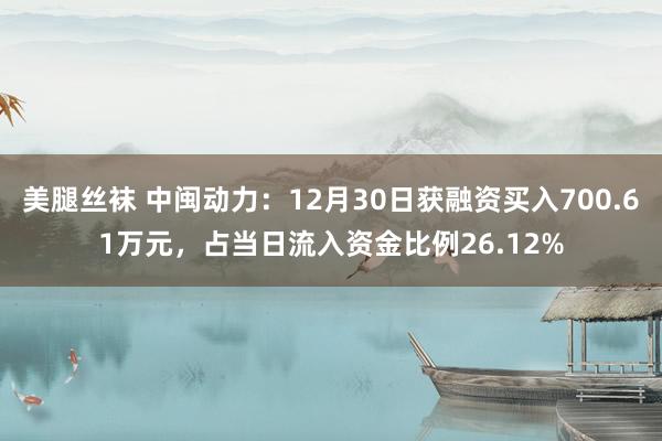美腿丝袜 中闽动力：12月30日获融资买入700.61万元，占当日流入资金比例26.12%