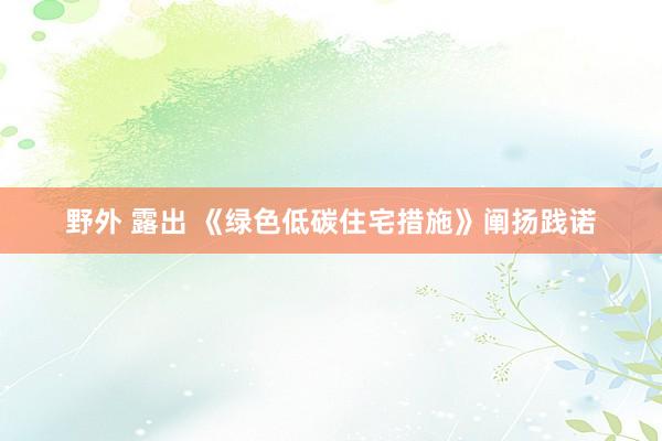 野外 露出 《绿色低碳住宅措施》阐扬践诺