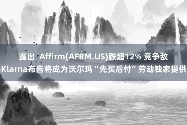露出  Affirm(AFRM.US)跌超12% 竞争敌手Klarna布告将成为沃尔玛“先买后付”劳动独家提供商