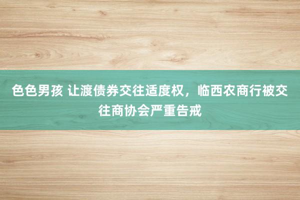 色色男孩 让渡债券交往适度权，临西农商行被交往商协会严重告戒