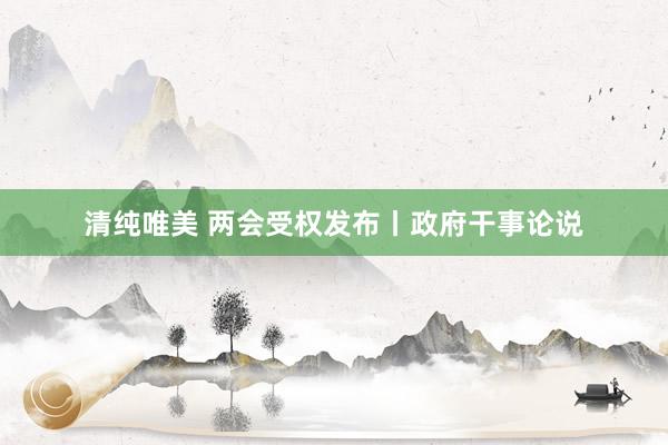 清纯唯美 两会受权发布丨政府干事论说