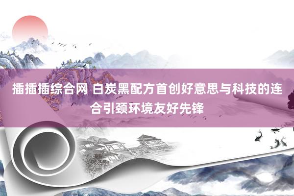 插插插综合网 白炭黑配方首创好意思与科技的连合引颈环境友好先锋
