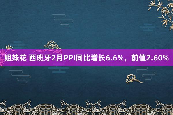 姐妹花 西班牙2月PPI同比增长6.6%，前值2.60%