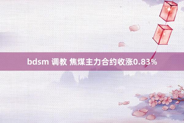 bdsm 调教 焦煤主力合约收涨0.83%