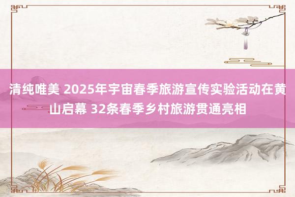 清纯唯美 2025年宇宙春季旅游宣传实验活动在黄山启幕 32条春季乡村旅游贯通亮相