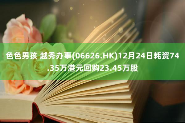 色色男孩 越秀办事(06626.HK)12月24日耗资74.35万港元回购23.45万股