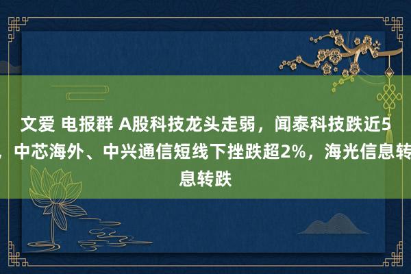 文爱 电报群 A股科技龙头走弱，闻泰科技跌近5%，中芯海外、中兴通信短线下挫跌超2%，海光信息转跌
