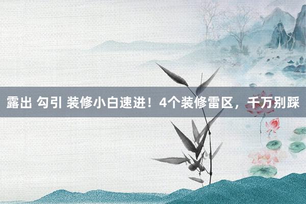 露出 勾引 装修小白速进！4个装修雷区，千万别踩
