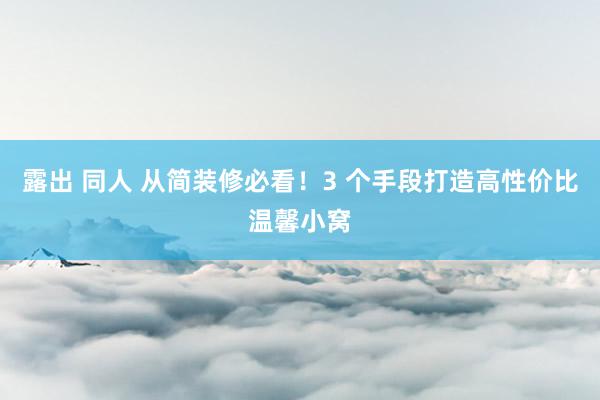 露出 同人 从简装修必看！3 个手段打造高性价比温馨小窝