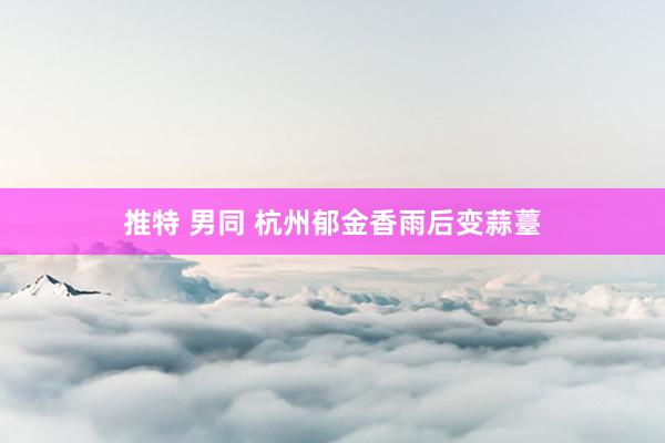 推特 男同 杭州郁金香雨后变蒜薹