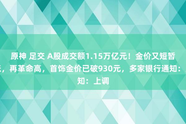 原神 足交 A股成交额1.15万亿元！金价又短暂大涨，再革命高，首饰金价已破930元，多家银行通知：上调