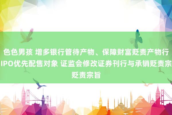 色色男孩 增多银行管待产物、保障财富贬责产物行动IPO优先配售对象 证监会修改证券刊行与承销贬责宗旨