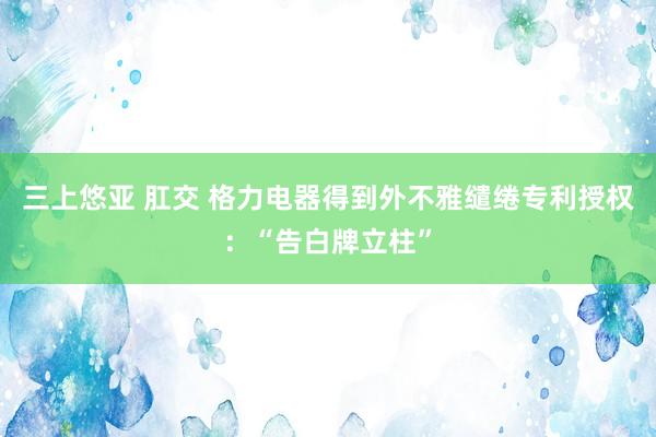 三上悠亚 肛交 格力电器得到外不雅缱绻专利授权：“告白牌立柱”