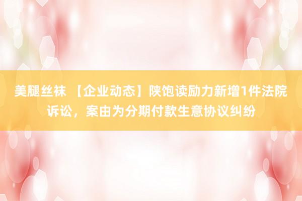 美腿丝袜 【企业动态】陕饱读励力新增1件法院诉讼，案由为分期付款生意协议纠纷