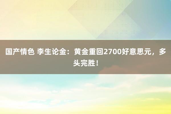 国产情色 李生论金：黄金重回2700好意思元，多头完胜！