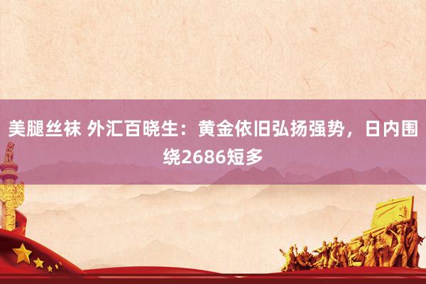 美腿丝袜 外汇百晓生：黄金依旧弘扬强势，日内围绕2686短多