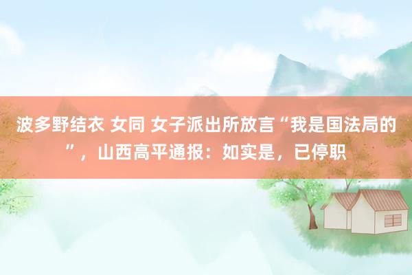 波多野结衣 女同 女子派出所放言“我是国法局的”，山西高平通报：如实是，已停职