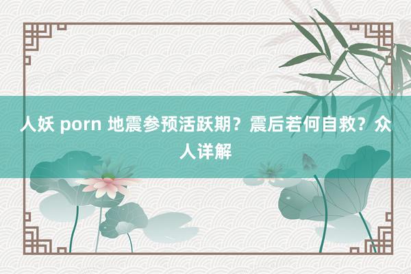 人妖 porn 地震参预活跃期？震后若何自救？众人详解