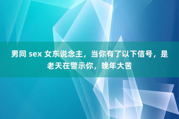 男同 sex 女东说念主，当你有了以下信号，是老天在警示你，晚年大苦