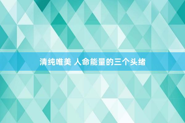 清纯唯美 人命能量的三个头绪