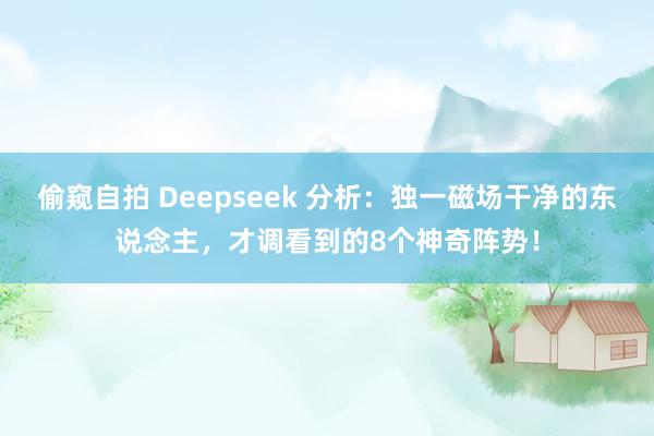 偷窥自拍 Deepseek 分析：独一磁场干净的东说念主，才调看到的8个神奇阵势！
