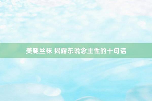 美腿丝袜 揭露东说念主性的十句话