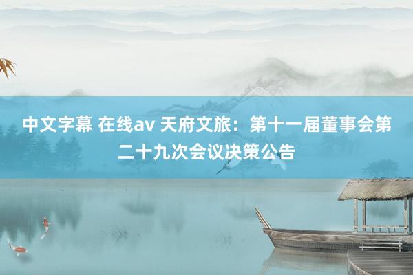 中文字幕 在线av 天府文旅：第十一届董事会第二十九次会议决策公告