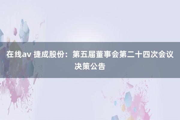 在线av 捷成股份：第五届董事会第二十四次会议决策公告