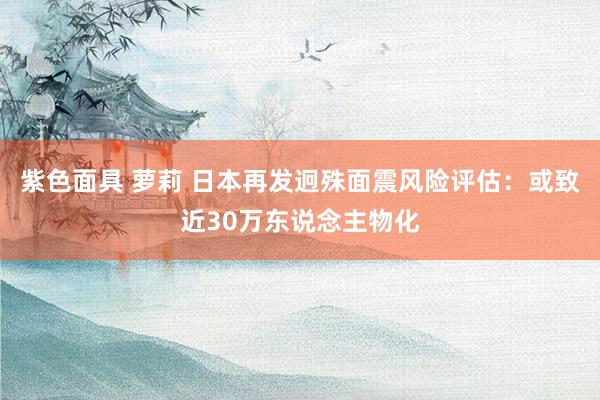 紫色面具 萝莉 日本再发迥殊面震风险评估：或致近30万东说念主物化