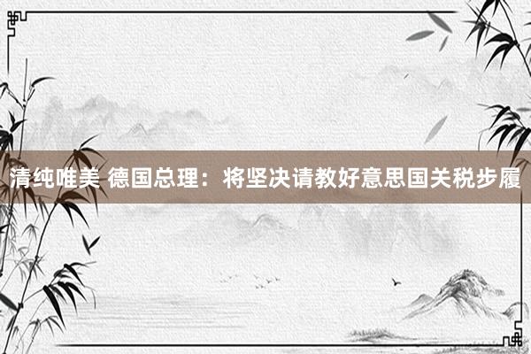 清纯唯美 德国总理：将坚决请教好意思国关税步履