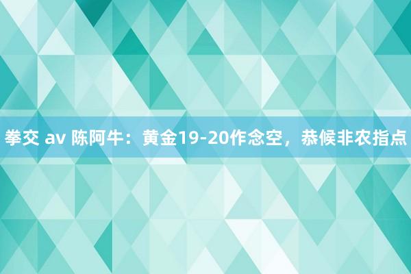 拳交 av 陈阿牛：黄金19-20作念空，恭候非农指点