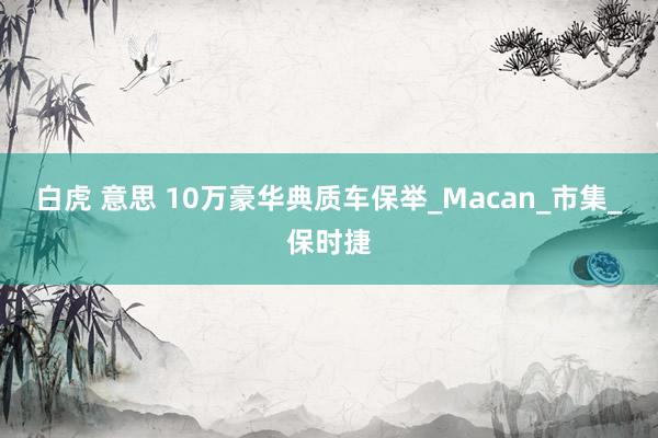 白虎 意思 10万豪华典质车保举_Macan_市集_保时捷