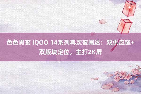 色色男孩 iQOO 14系列再次被阐述：双供应链+双版块定位，主打2K屏