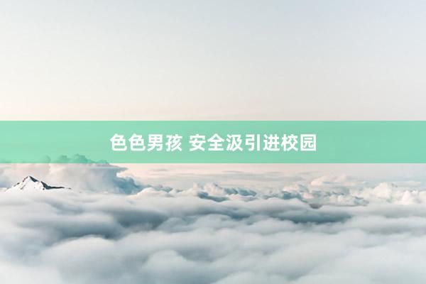色色男孩 安全汲引进校园