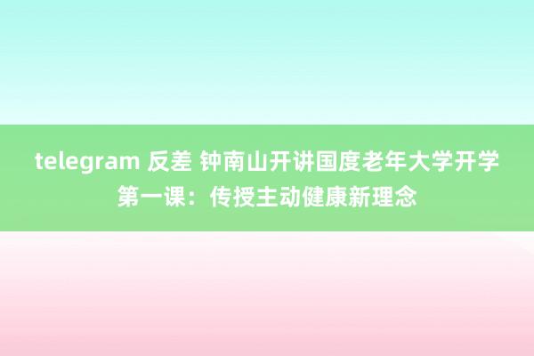 telegram 反差 钟南山开讲国度老年大学开学第一课：传授主动健康新理念