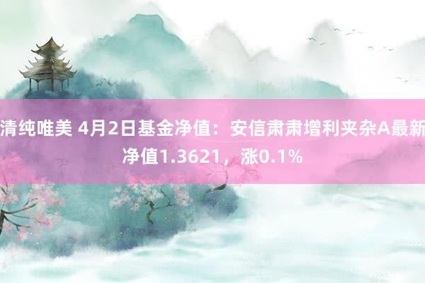 清纯唯美 4月2日基金净值：安信肃肃增利夹杂A最新净值1.3621，涨0.1%