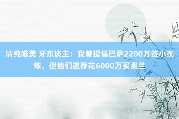 清纯唯美 牙东谈主：我曾提倡巴萨2200万签小蜘蛛，但他们遴荐花6000万买费兰