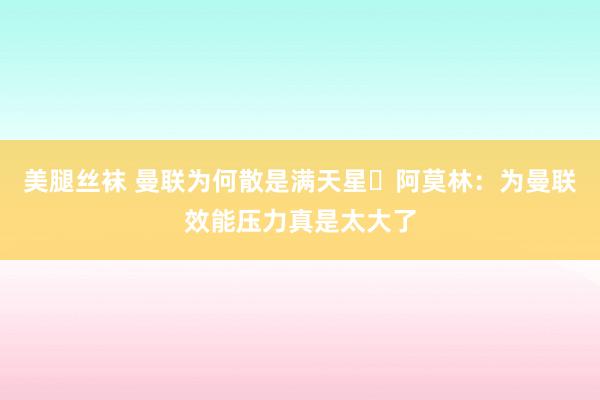 美腿丝袜 曼联为何散是满天星❓阿莫林：为曼联效能压力真是太大了