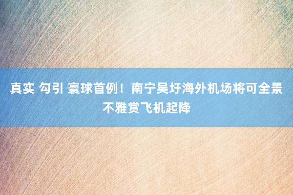 真实 勾引 寰球首例！南宁吴圩海外机场将可全景不雅赏飞机起降