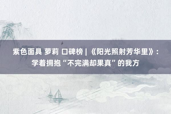 紫色面具 萝莉 口碑榜 | 《阳光照射芳华里》：学着拥抱“不完满却果真”的我方