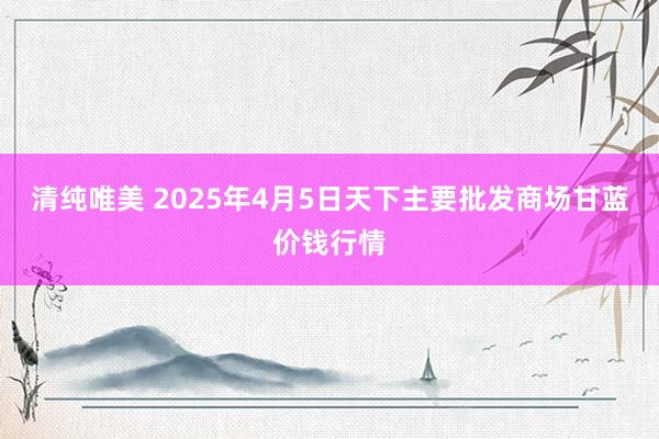 清纯唯美 2025年4月5日天下主要批发商场甘蓝价钱行情