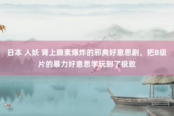 日本 人妖 肾上腺素爆炸的邪典好意思剧，把B级片的暴力好意思学玩到了极致