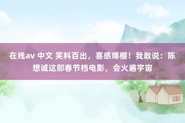 在线av 中文 笑料百出，喜感爆棚！我敢说：陈想诚这部春节档电影，会火遍宇宙