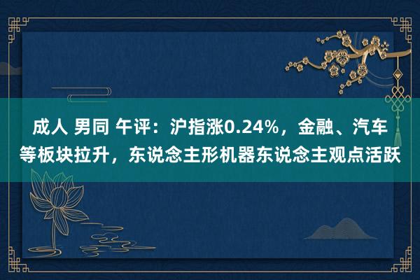 成人 男同 午评：沪指涨0.24%，金融、汽车等板块拉升，东说念主形机器东说念主观点活跃