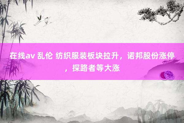 在线av 乱伦 纺织服装板块拉升，诺邦股份涨停，探路者等大涨