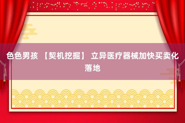 色色男孩 【契机挖掘】 立异医疗器械加快买卖化落地