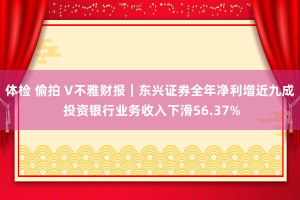 体检 偷拍 V不雅财报｜东兴证券全年净利增近九成 投资银行业务收入下滑56.37%